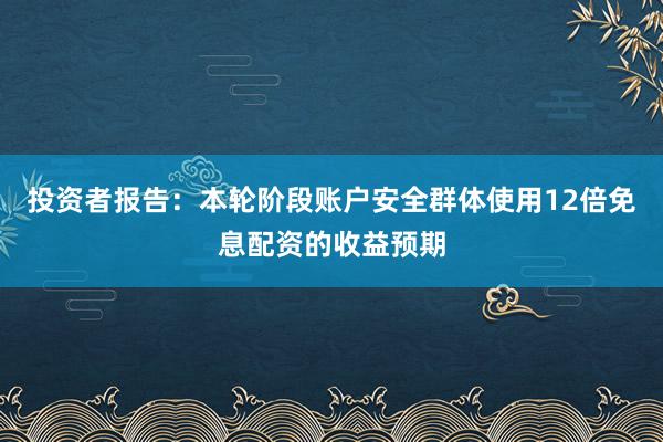 投资者报告：本轮阶段账户安全群体使用12倍免息配资的收益预期