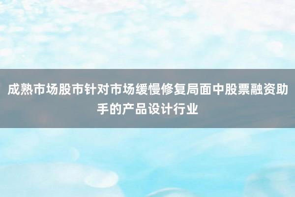 成熟市场股市针对市场缓慢修复局面中股票融资助手的产品设计行业
