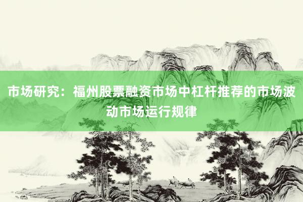 市场研究：福州股票融资市场中杠杆推荐的市场波动市场运行规律