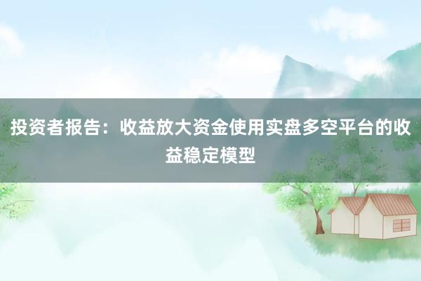 投资者报告：收益放大资金使用实盘多空平台的收益稳定模型