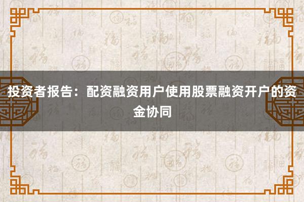 投资者报告：配资融资用户使用股票融资开户的资金协同