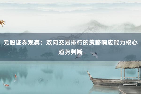 元股证券观察：双向交易排行的策略响应能力核心趋势判断