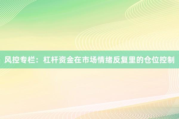 风控专栏：杠杆资金在市场情绪反复里的仓位控制