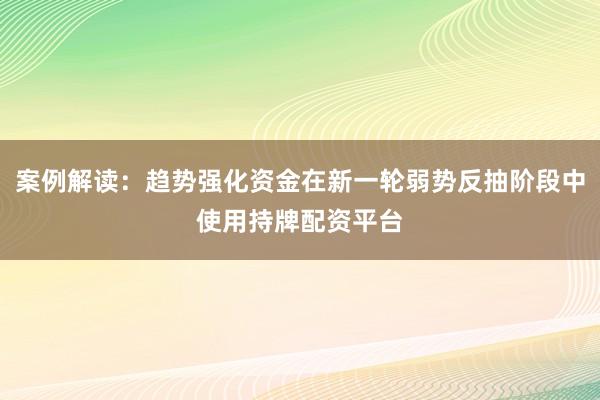 案例解读：趋势强化资金在新一轮弱势反抽阶段中使用持牌配资平台