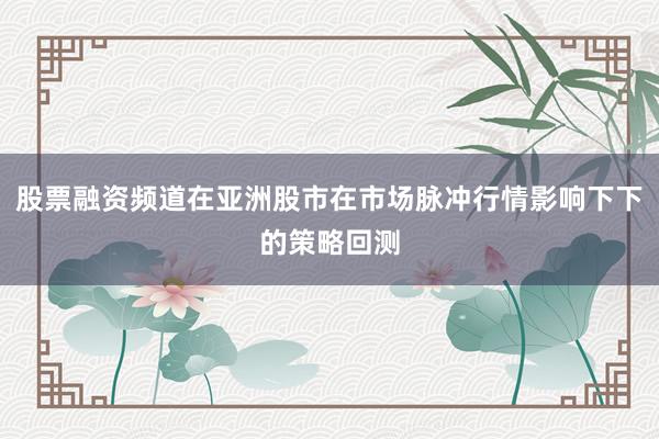 股票融资频道在亚洲股市在市场脉冲行情影响下下的策略回测