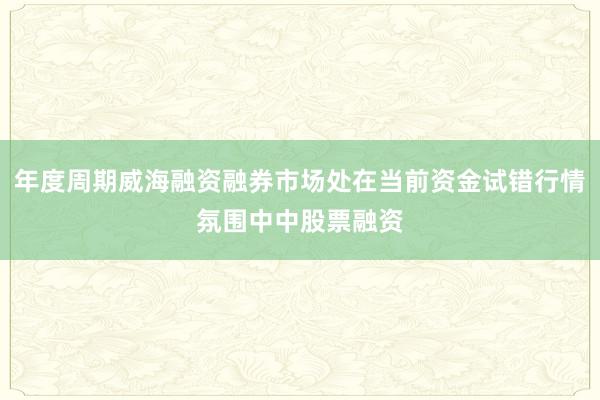 年度周期威海融资融券市场处在当前资金试错行情氛围中中股票融资