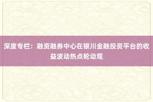 深度专栏：融资融券中心在银川金融投资平台的收益波动热点轮动观