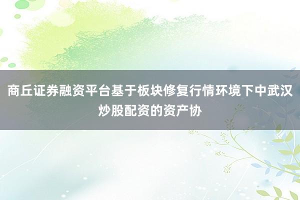 商丘证券融资平台基于板块修复行情环境下中武汉炒股配资的资产协