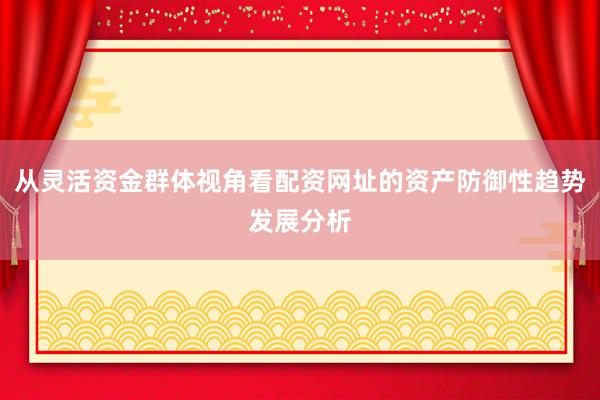 从灵活资金群体视角看配资网址的资产防御性趋势发展分析