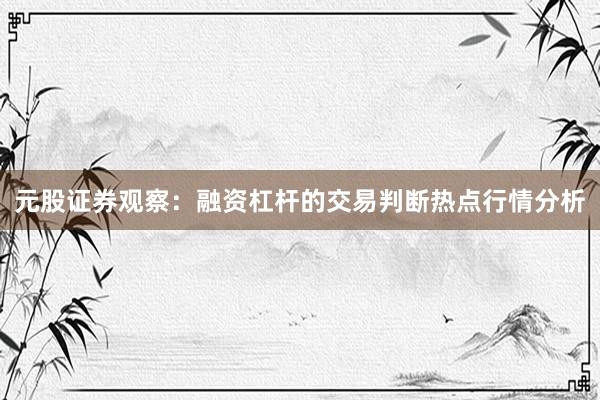 元股证券观察：融资杠杆的交易判断热点行情分析