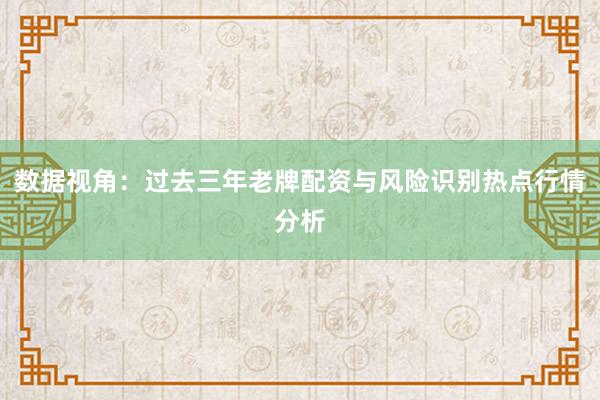 数据视角：过去三年老牌配资与风险识别热点行情分析
