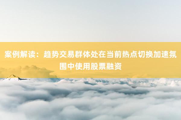 案例解读：趋势交易群体处在当前热点切换加速氛围中使用股票融资