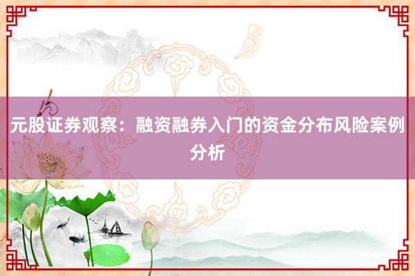 元股证券观察：融资融券入门的资金分布风险案例分析