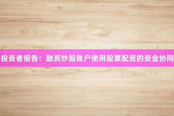 投资者报告：融资炒股账户使用股票配资的资金协同