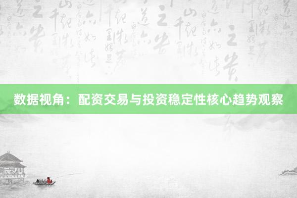 数据视角：配资交易与投资稳定性核心趋势观察