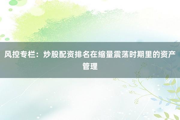 风控专栏：炒股配资排名在缩量震荡时期里的资产管理