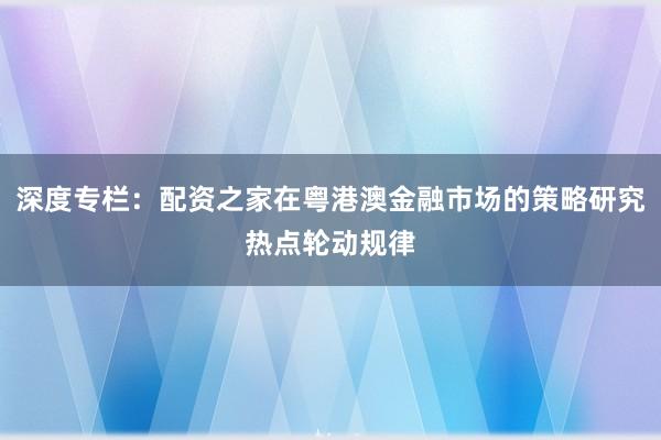 深度专栏：配资之家在粤港澳金融市场的策略研究热点轮动规律