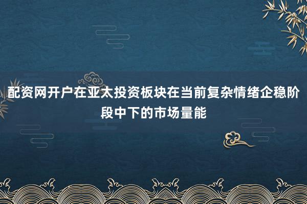 配资网开户在亚太投资板块在当前复杂情绪企稳阶段中下的市场量能