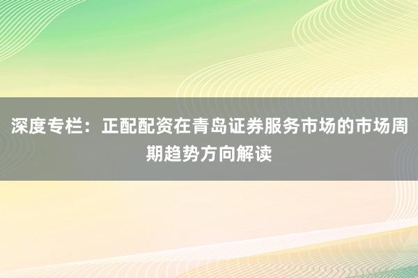 深度专栏：正配配资在青岛证券服务市场的市场周期趋势方向解读