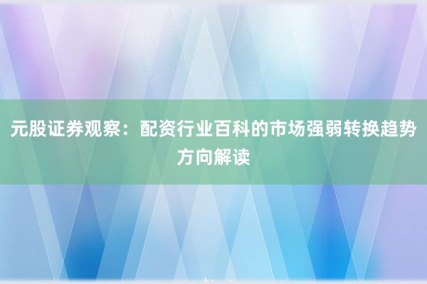 元股证券观察：配资行业百科的市场强弱转换趋势方向解读