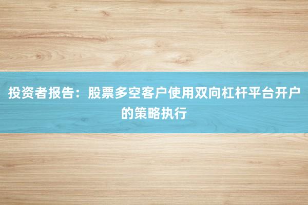 投资者报告：股票多空客户使用双向杠杆平台开户的策略执行