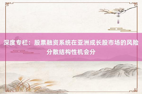 深度专栏：股票融资系统在亚洲成长股市场的风险分散结构性机会分