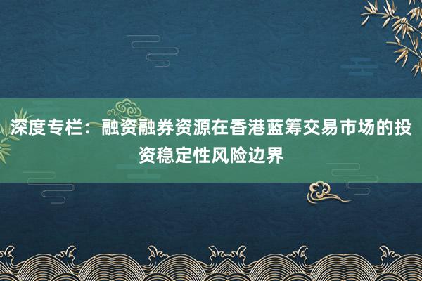 深度专栏：融资融券资源在香港蓝筹交易市场的投资稳定性风险边界