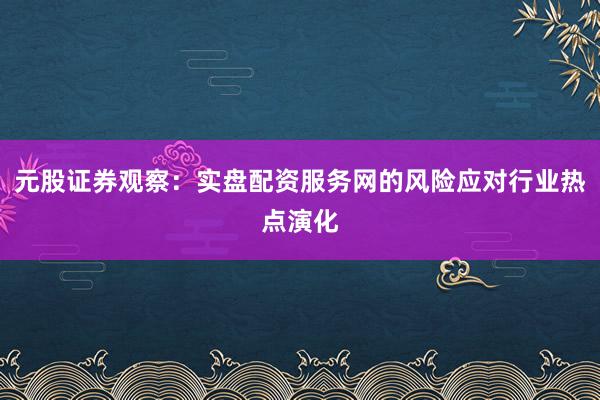 元股证券观察：实盘配资服务网的风险应对行业热点演化