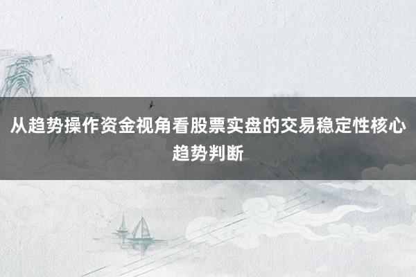 从趋势操作资金视角看股票实盘的交易稳定性核心趋势判断
