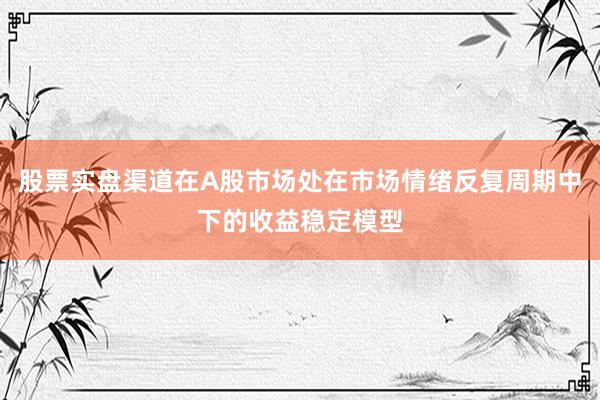 股票实盘渠道在A股市场处在市场情绪反复周期中下的收益稳定模型
