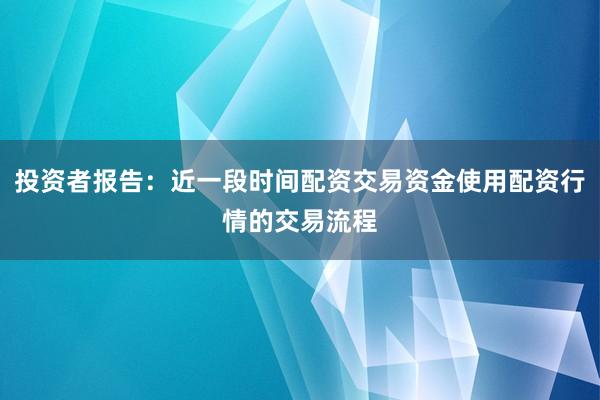 投资者报告：近一段时间配资交易资金使用配资行情的交易流程