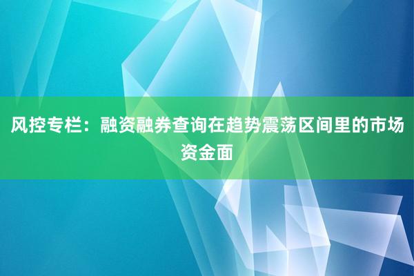 风控专栏：融资融券查询在趋势震荡区间里的市场资金面
