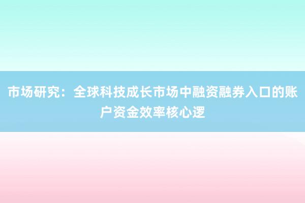 市场研究：全球科技成长市场中融资融券入口的账户资金效率核心逻