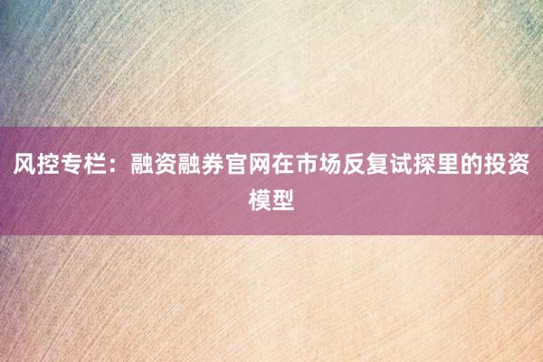 风控专栏：融资融券官网在市场反复试探里的投资模型