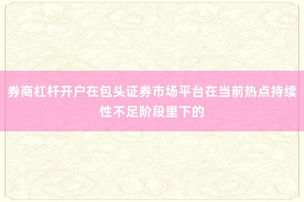 券商杠杆开户在包头证券市场平台在当前热点持续性不足阶段里下的
