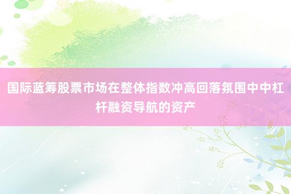 国际蓝筹股票市场在整体指数冲高回落氛围中中杠杆融资导航的资产