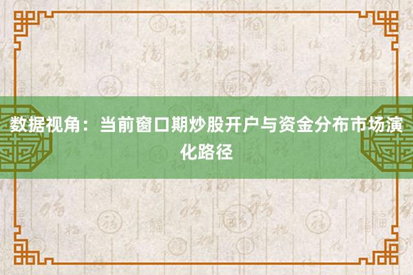 数据视角：当前窗口期炒股开户与资金分布市场演化路径