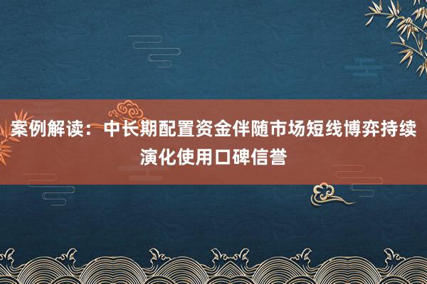 案例解读：中长期配置资金伴随市场短线博弈持续演化使用口碑信誉