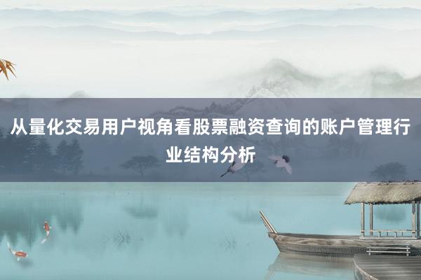 从量化交易用户视角看股票融资查询的账户管理行业结构分析