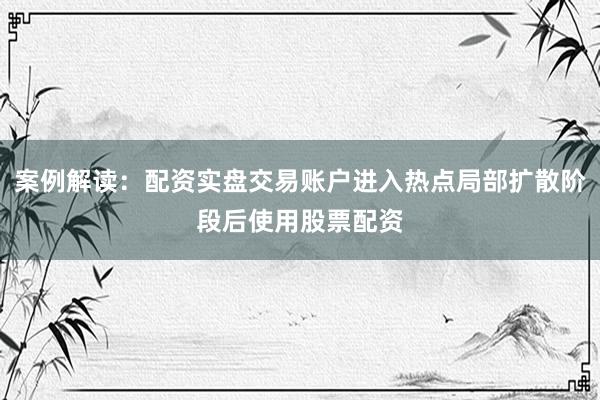 案例解读：配资实盘交易账户进入热点局部扩散阶段后使用股票配资