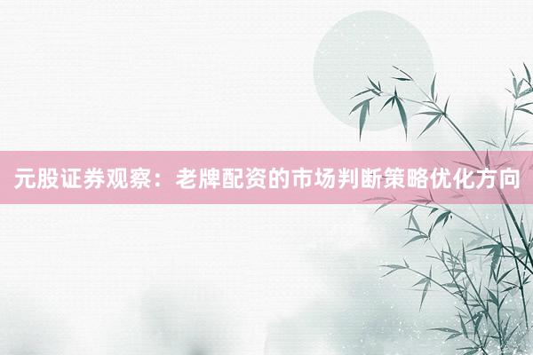 元股证券观察：老牌配资的市场判断策略优化方向