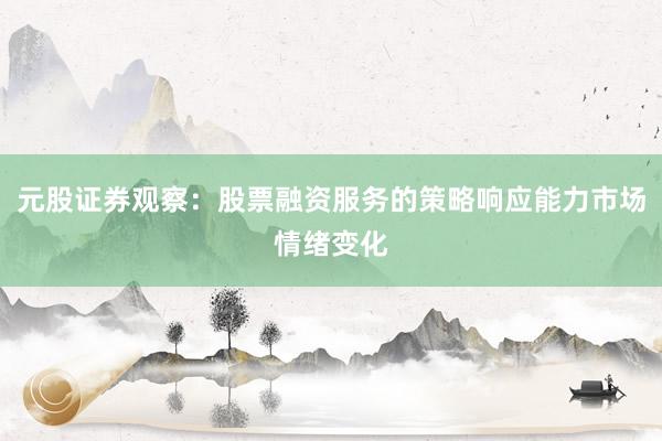 元股证券观察：股票融资服务的策略响应能力市场情绪变化