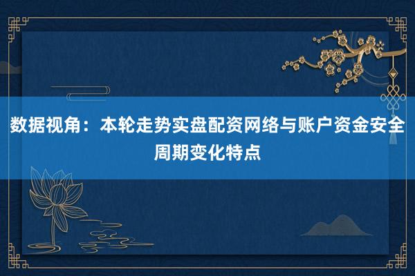 数据视角：本轮走势实盘配资网络与账户资金安全周期变化特点