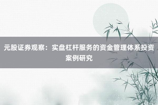 元股证券观察：实盘杠杆服务的资金管理体系投资案例研究
