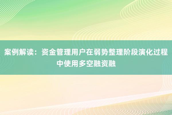案例解读：资金管理用户在弱势整理阶段演化过程中使用多空融资融