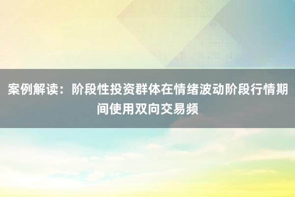 案例解读：阶段性投资群体在情绪波动阶段行情期间使用双向交易频