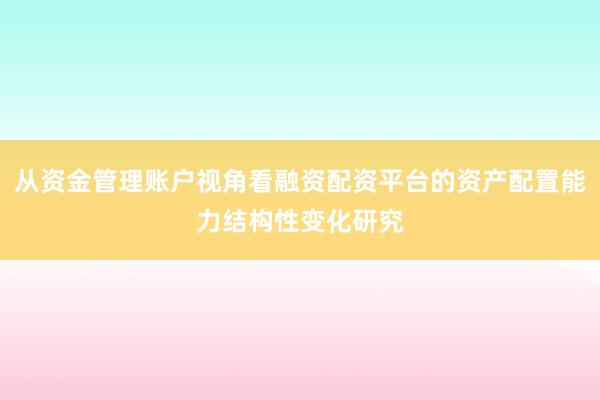 从资金管理账户视角看融资配资平台的资产配置能力结构性变化研究