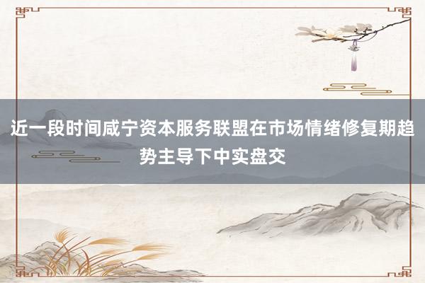 近一段时间咸宁资本服务联盟在市场情绪修复期趋势主导下中实盘交