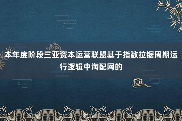 本年度阶段三亚资本运营联盟基于指数拉锯周期运行逻辑中淘配网的