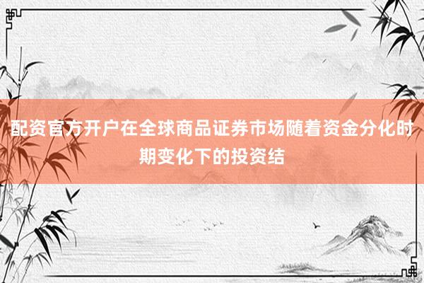 配资官方开户在全球商品证券市场随着资金分化时期变化下的投资结